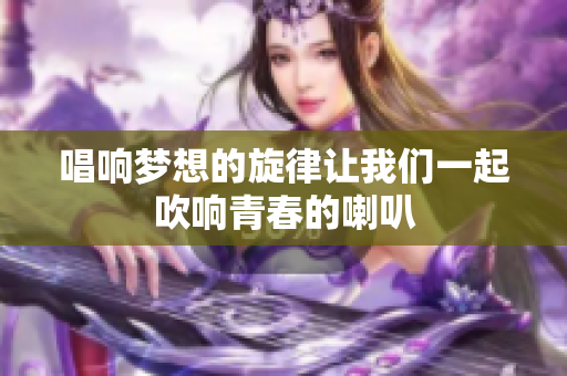 唱响梦想的旋律让我们一起吹响青春的喇叭