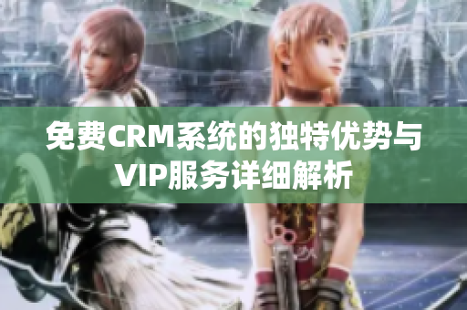 免费CRM系统的独特优势与VIP服务详细解析