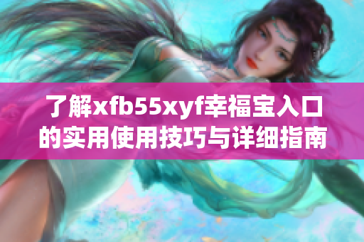 了解xfb55xyf幸福宝入口的实用使用技巧与详细指南