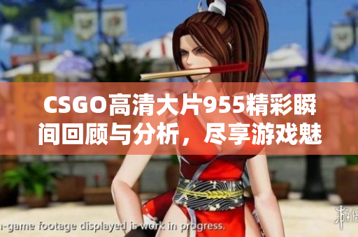 CSGO高清大片955精彩瞬间回顾与分析，尽享游戏魅力