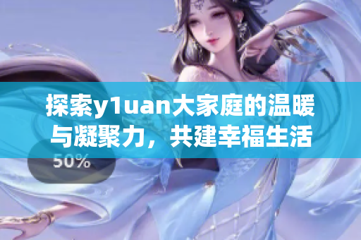 探索y1uan大家庭的温暖与凝聚力，共建幸福生活