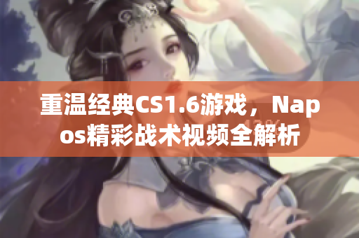 重温经典CS1.6游戏，Napos精彩战术视频全解析