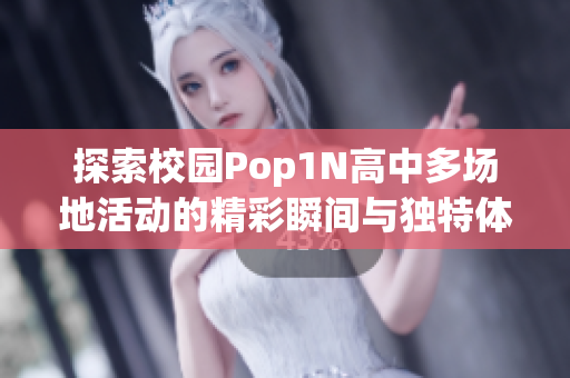 探索校园Pop1N高中多场地活动的精彩瞬间与独特体验