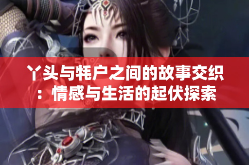 丫头与牦户之间的故事交织：情感与生活的起伏探索