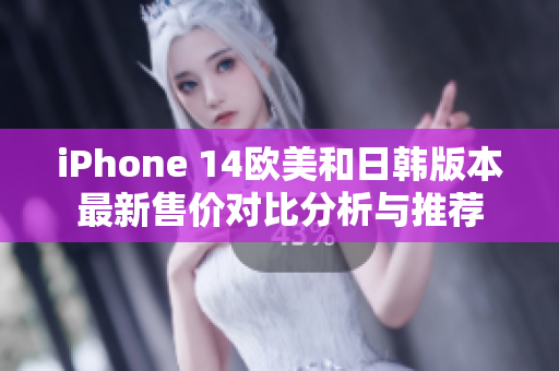 iPhone 14欧美和日韩版本最新售价对比分析与推荐