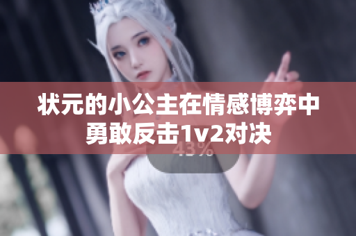 状元的小公主在情感博弈中勇敢反击1v2对决