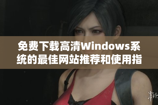 免费下载高清Windows系统的最佳网站推荐和使用指南