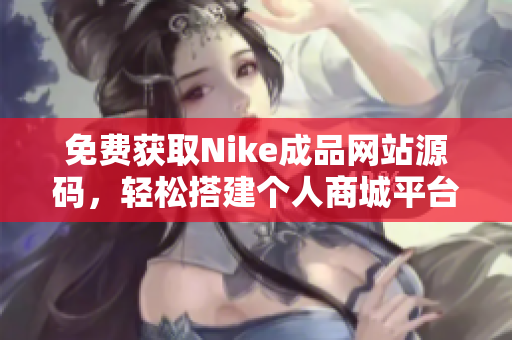 免费获取Nike成品网站源码，轻松搭建个人商城平台