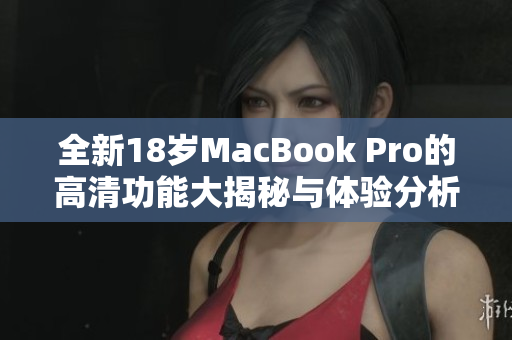 全新18岁MacBook Pro的高清功能大揭秘与体验分析