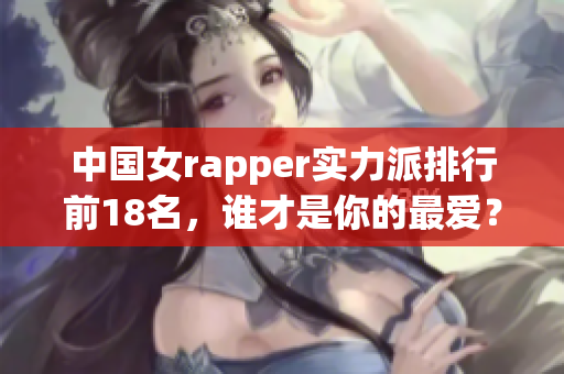 中国女rapper实力派排行前18名，谁才是你的最爱？