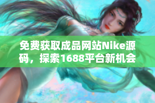 免费获取成品网站Nike源码，探索1688平台新机会