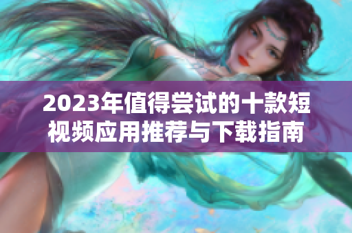 2023年值得尝试的十款短视频应用推荐与下载指南