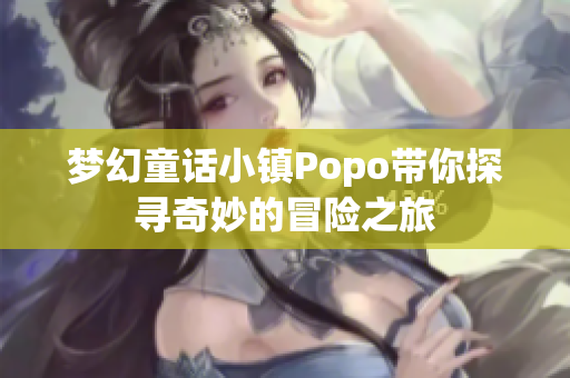 梦幻童话小镇Popo带你探寻奇妙的冒险之旅