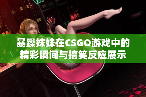 暴躁妹妹在CSGO游戏中的精彩瞬间与搞笑反应展示