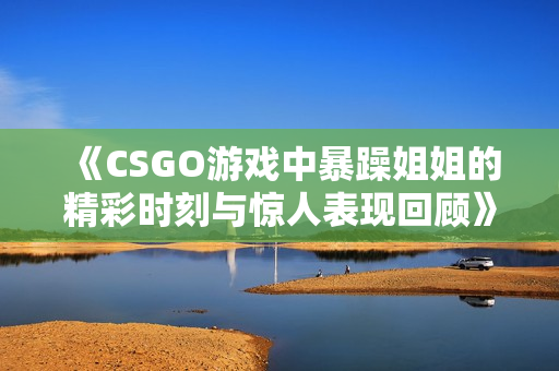 《CSGO游戏中暴躁姐姐的精彩时刻与惊人表现回顾》