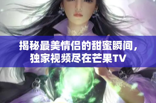 揭秘最美情侣的甜蜜瞬间，独家视频尽在芒果TV