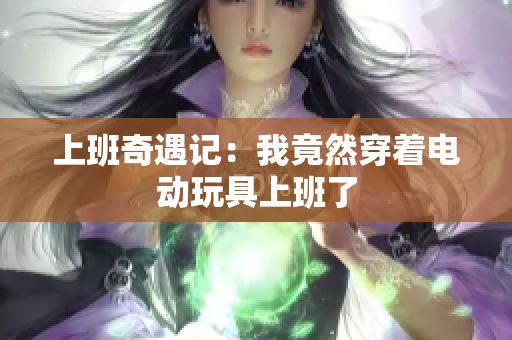 上班奇遇记：我竟然穿着电动玩具上班了