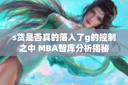 s货是否真的落入了g的控制之中 MBA智库分析揭秘