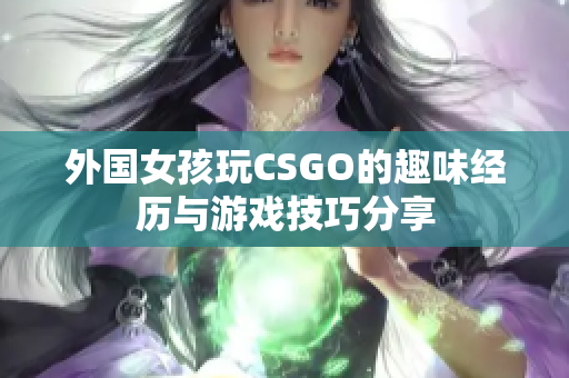 外国女孩玩CSGO的趣味经历与游戏技巧分享