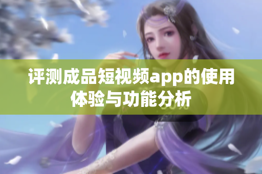 评测成品短视频app的使用体验与功能分析