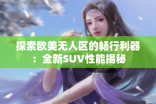 探索欧美无人区的畅行利器：全新SUV性能揭秘