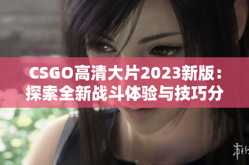 CSGO高清大片2023新版：探索全新战斗体验与技巧分享