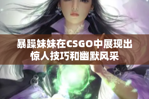 暴躁妹妹在CSGO中展现出惊人技巧和幽默风采