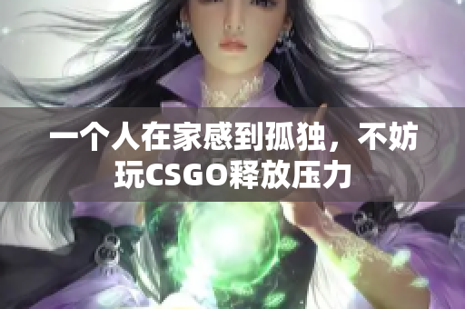 一个人在家感到孤独，不妨玩CSGO释放压力