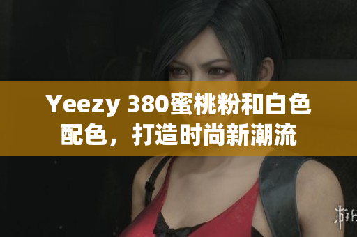 Yeezy 380蜜桃粉和白色配色，打造时尚新潮流