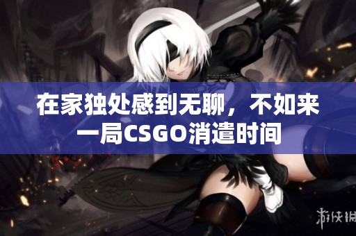 在家独处感到无聊，不如来一局CSGO消遣时间