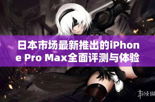 日本市场最新推出的iPhone Pro Max全面评测与体验分享