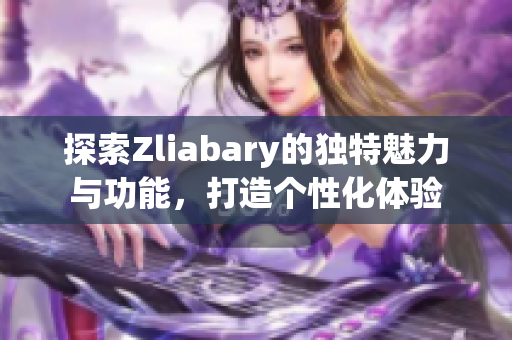 探索Zliabary的独特魅力与功能，打造个性化体验