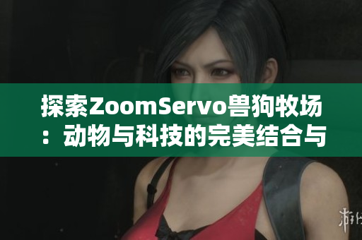 探索ZoomServo兽狗牧场：动物与科技的完美结合与新体验