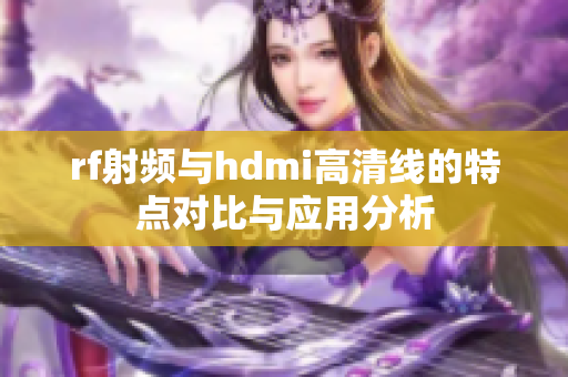 rf射频与hdmi高清线的特点对比与应用分析