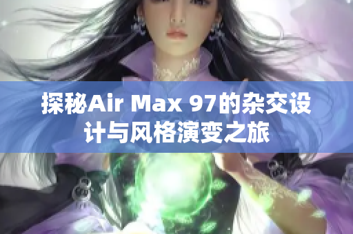 探秘Air Max 97的杂交设计与风格演变之旅