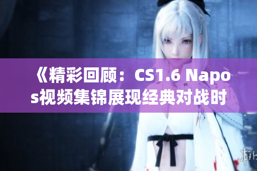 《精彩回顾：CS1.6 Napos视频集锦展现经典对战时刻》