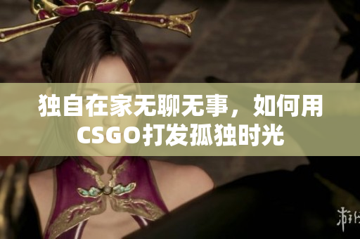 独自在家无聊无事，如何用CSGO打发孤独时光