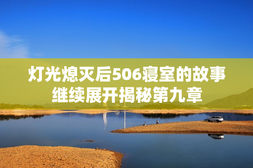 灯光熄灭后506寝室的故事继续展开揭秘第九章