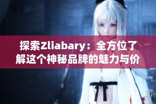 探索Zliabary：全方位了解这个神秘品牌的魅力与价值