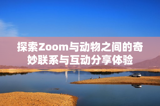 探索Zoom与动物之间的奇妙联系与互动分享体验