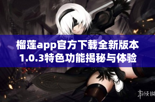 榴莲app官方下载全新版本1.0.3特色功能揭秘与体验分享