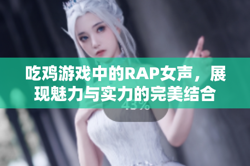 吃鸡游戏中的RAP女声，展现魅力与实力的完美结合