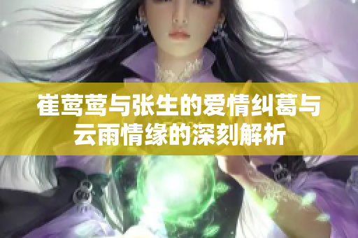 崔莺莺与张生的爱情纠葛与云雨情缘的深刻解析