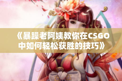 《暴躁老阿姨教你在CSGO中如何轻松获胜的技巧》