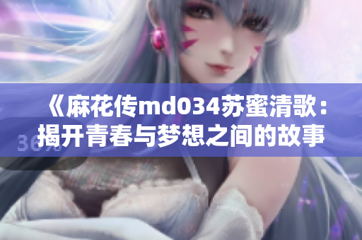 《麻花传md034苏蜜清歌：揭开青春与梦想之间的故事》