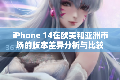 iPhone 14在欧美和亚洲市场的版本差异分析与比较