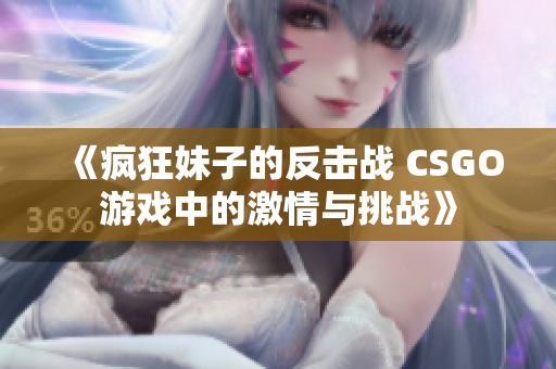 《疯狂妹子的反击战 CSGO游戏中的激情与挑战》