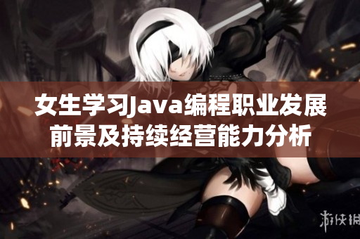 女生学习Java编程职业发展前景及持续经营能力分析