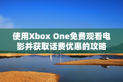 使用Xbox One免费观看电影并获取话费优惠的攻略