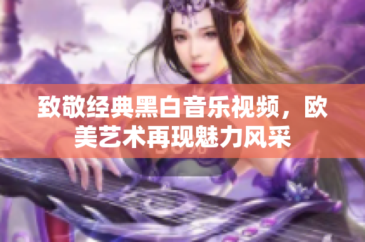 致敬经典黑白音乐视频，欧美艺术再现魅力风采